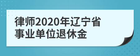 律师2020年辽宁省事业单位退休金