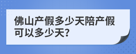 佛山产假多少天陪产假可以多少天？