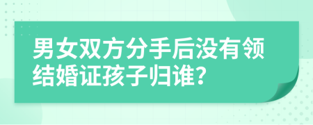 男女双方分手后没有领结婚证孩子归谁？