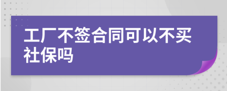 工厂不签合同可以不买社保吗