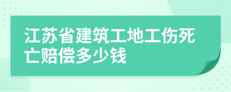 江苏省建筑工地工伤死亡赔偿多少钱