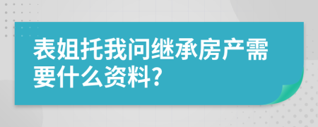 表姐托我问继承房产需要什么资料?