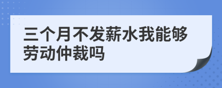 三个月不发薪水我能够劳动仲裁吗