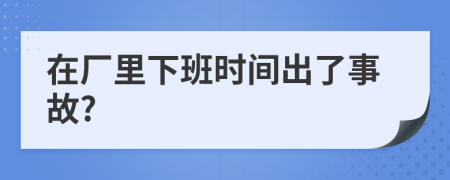 在厂里下班时间出了事故?
