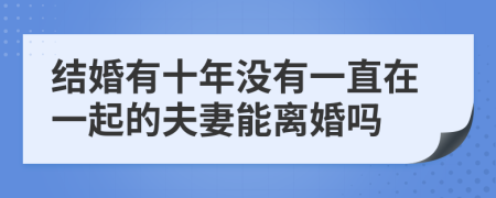 结婚有十年没有一直在一起的夫妻能离婚吗