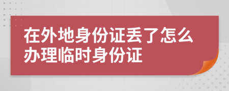 在外地身份证丢了怎么办理临时身份证