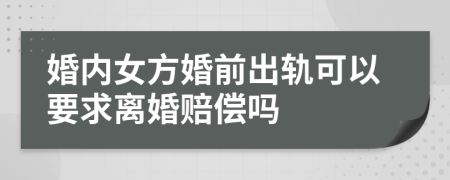 婚内女方婚前出轨可以要求离婚赔偿吗