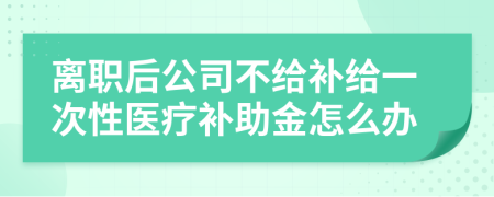离职后公司不给补给一次性医疗补助金怎么办