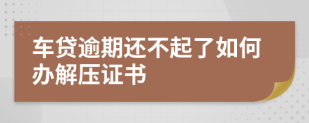 车贷逾期还不起了如何办解压证书