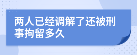 两人已经调解了还被刑事拘留多久