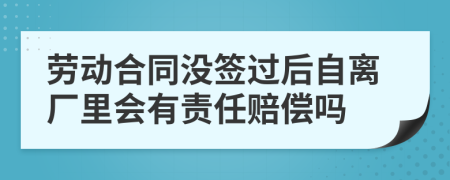 劳动合同没签过后自离厂里会有责任赔偿吗