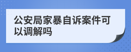 公安局家暴自诉案件可以调解吗