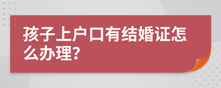 孩子上户口有结婚证怎么办理？