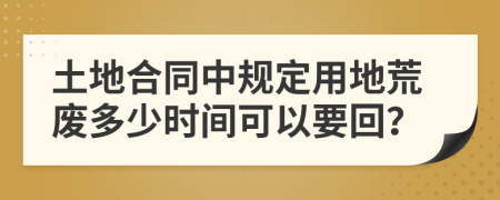 土地合同中规定用地荒废多少时间可以要回？