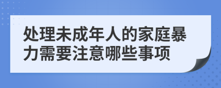 处理未成年人的家庭暴力需要注意哪些事项