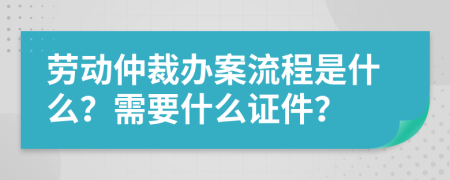 劳动仲裁办案流程是什么？需要什么证件？
