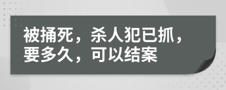 被捅死，杀人犯已抓，要多久，可以结案