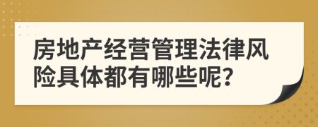 房地产经营管理法律风险具体都有哪些呢？