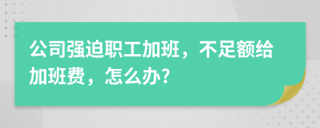 公司强迫职工加班，不足额给加班费，怎么办?