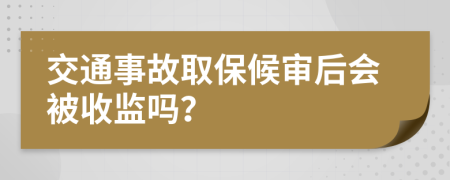 交通事故取保候审后会被收监吗？