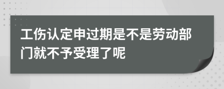 工伤认定申过期是不是劳动部门就不予受理了呢