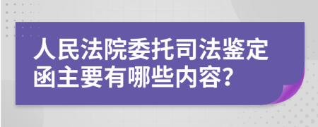 人民法院委托司法鉴定函主要有哪些内容？