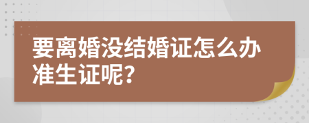 要离婚没结婚证怎么办准生证呢？