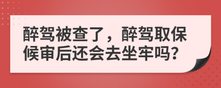 醉驾被查了，醉驾取保候审后还会去坐牢吗？