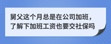 舅父这个月总是在公司加班，了解下加班工资也要交社保吗