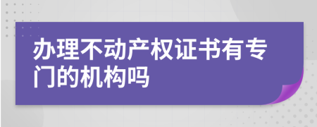 办理不动产权证书有专门的机构吗