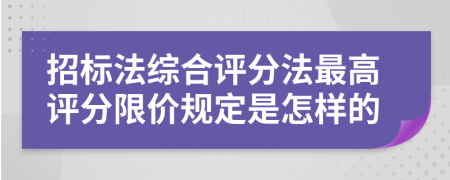 招标法综合评分法最高评分限价规定是怎样的