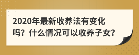 2020年最新收养法有变化吗？什么情况可以收养子女？