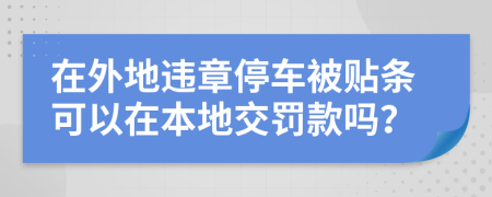 在外地违章停车被贴条可以在本地交罚款吗？