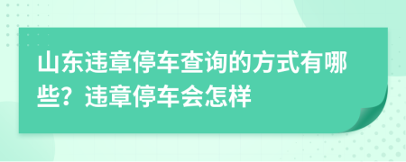 山东违章停车查询的方式有哪些？违章停车会怎样