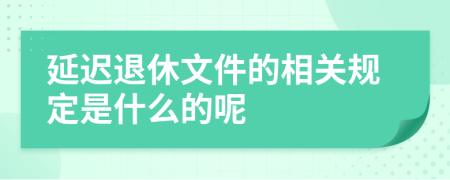 延迟退休文件的相关规定是什么的呢
