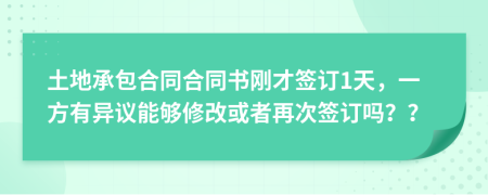 土地承包合同合同书刚才签订1天，一方有异议能够修改或者再次签订吗？？