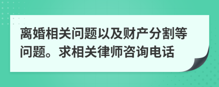 离婚相关问题以及财产分割等问题。求相关律师咨询电话