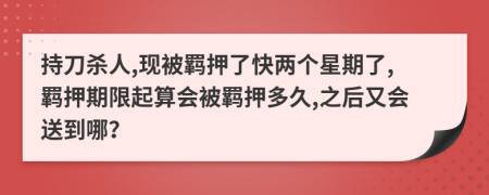 持刀杀人,现被羁押了快两个星期了,羁押期限起算会被羁押多久,之后又会送到哪？