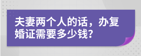夫妻两个人的话，办复婚证需要多少钱？