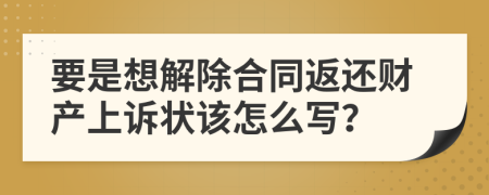 要是想解除合同返还财产上诉状该怎么写？