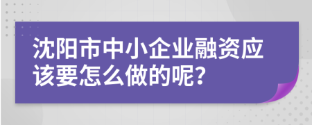 沈阳市中小企业融资应该要怎么做的呢？