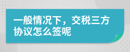 一般情况下，交税三方协议怎么签呢