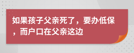 如果孩子父亲死了，要办低保，而户口在父亲这边