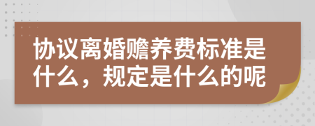 协议离婚赡养费标准是什么，规定是什么的呢