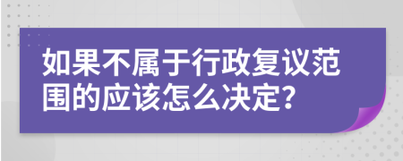 如果不属于行政复议范围的应该怎么决定？