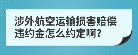 涉外航空运输损害赔偿违约金怎么约定啊？