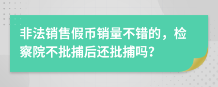 非法销售假币销量不错的，检察院不批捕后还批捕吗？