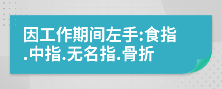 因工作期间左手:食指.中指.无名指.骨折