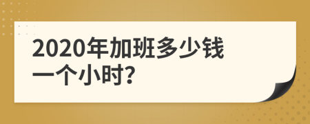 2020年加班多少钱一个小时？