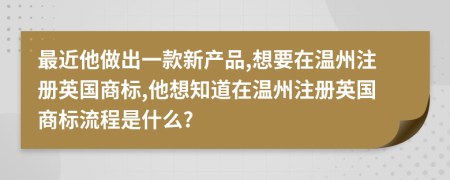 最近他做出一款新产品,想要在温州注册英国商标,他想知道在温州注册英国商标流程是什么?